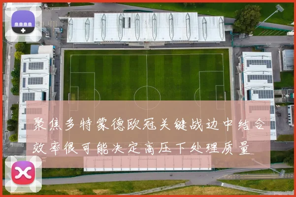 聚焦多特蒙德欧冠关键战边中结合效率很可能决定高压下处理质量