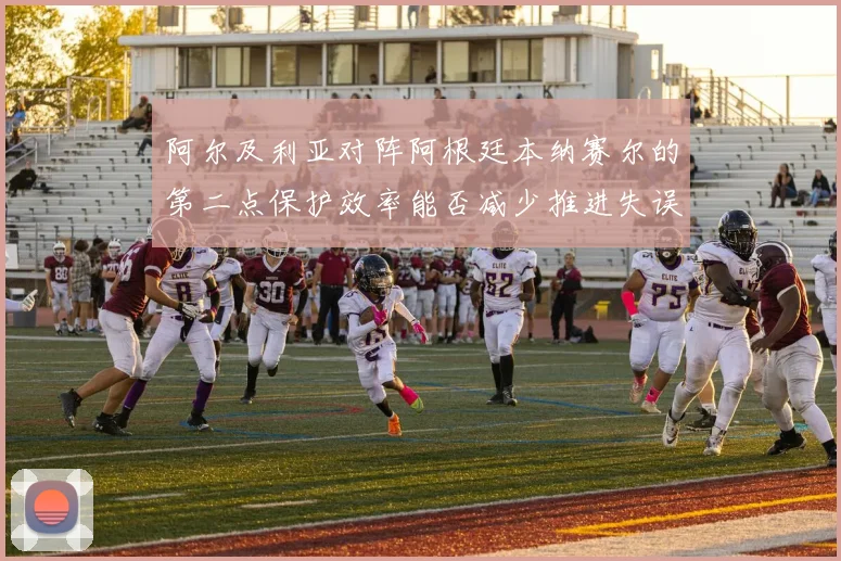 阿尔及利亚对阵阿根廷本纳赛尔的第二点保护效率能否减少推进失误