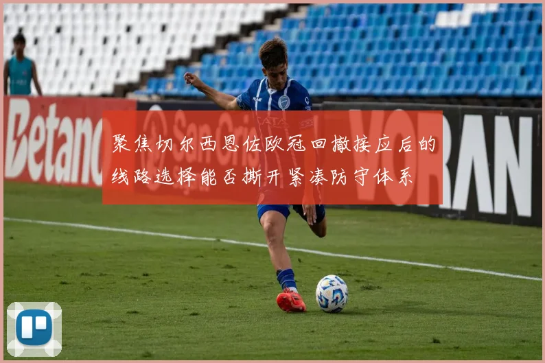聚焦切尔西恩佐欧冠回撤接应后的线路选择能否撕开紧凑防守体系