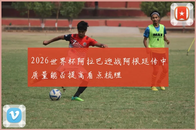 2026世界杯阿拉巴迎战阿根廷传中质量能否提高看点梳理