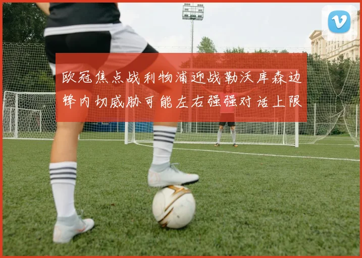欧冠焦点战利物浦迎战勒沃库森边锋内切威胁可能左右强强对话上限