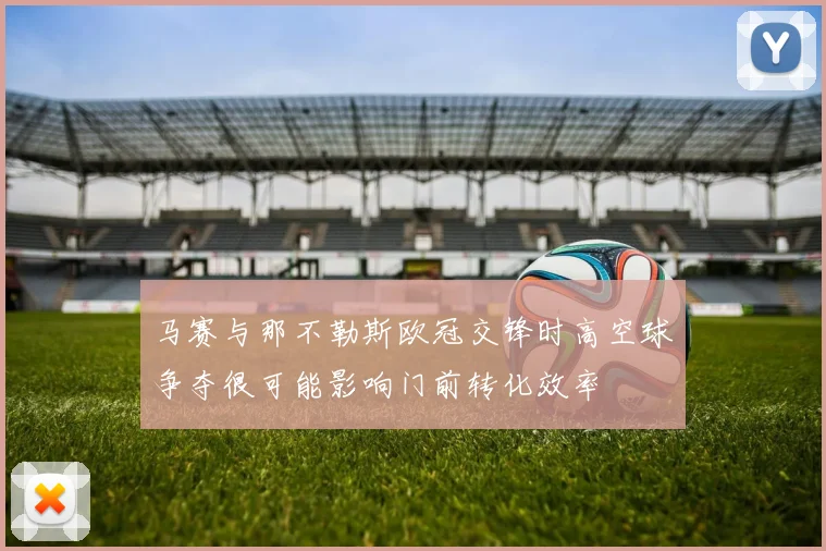 马赛与那不勒斯欧冠交锋时高空球争夺很可能影响门前转化效率