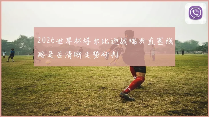 2026世界杯塔尔比迎战瑞典直塞线路是否清晰走势研判