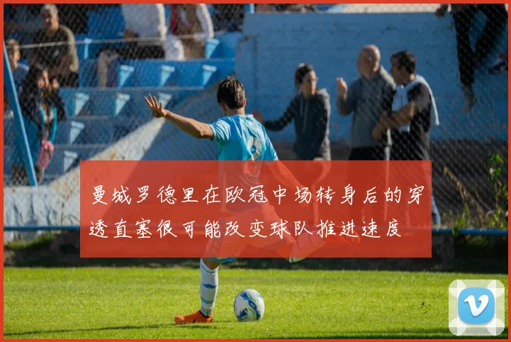 曼城罗德里在欧冠中场转身后的穿透直塞很可能改变球队推进速度