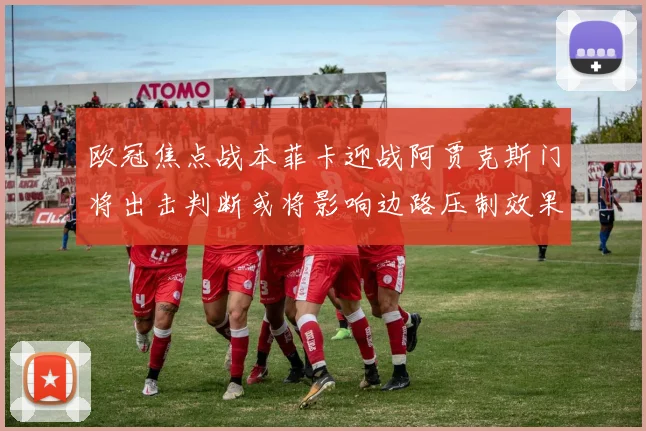 欧冠焦点战本菲卡迎战阿贾克斯门将出击判断或将影响边路压制效果