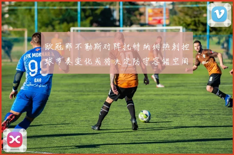 欧冠那不勒斯对阵托特纳姆热刺控球节奏变化或将决定防守容错空间
