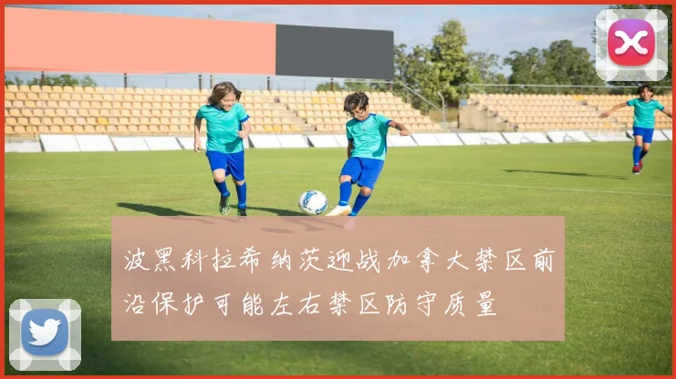 波黑科拉希纳茨迎战加拿大禁区前沿保护可能左右禁区防守质量