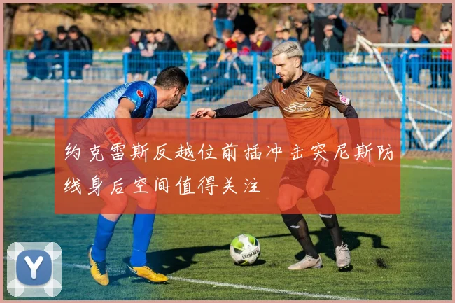 约克雷斯反越位前插冲击突尼斯防线身后空间值得关注