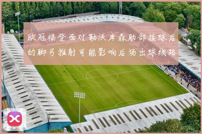 欧冠福登面对勒沃库森肋部接球后的脚弓推射可能影响后场出球线路