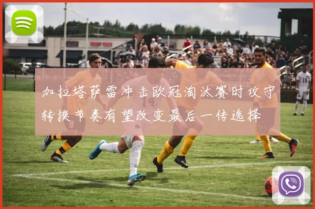 加拉塔萨雷冲击欧冠淘汰赛时攻守转换节奏有望改变最后一传选择