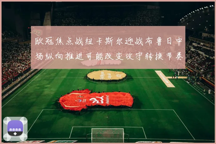 欧冠焦点战纽卡斯尔迎战布鲁日中场纵向推进可能改变攻守转换节奏