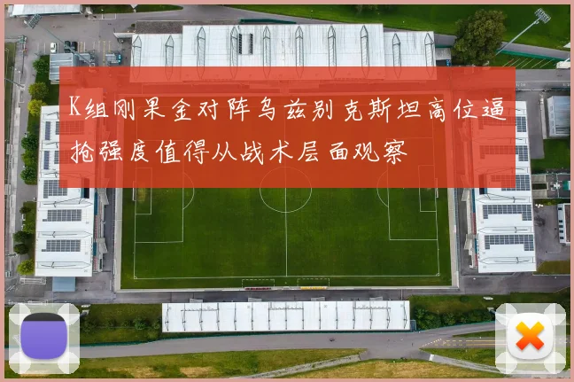 K组刚果金对阵乌兹别克斯坦高位逼抢强度值得从战术层面观察