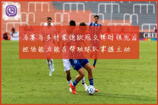 马赛与多特蒙德欧冠交锋时领先后控场能力能否帮助球队掌握主动